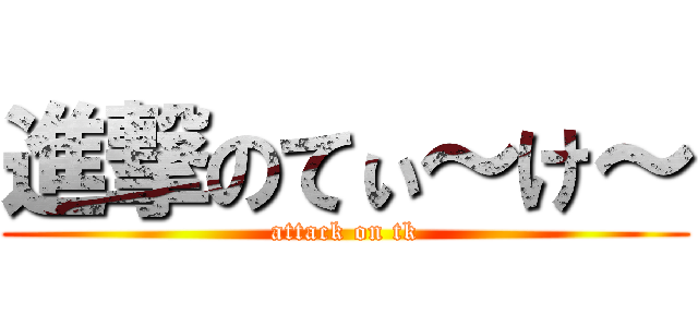 進撃のてぃ～け～ (attack on tk)