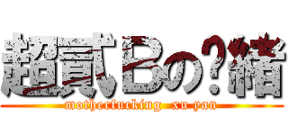超貳Ｂの閆緒 (motherfucking  xu yan)