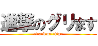 進撃のグリます (attack on titan)