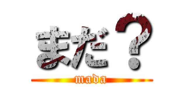 まだ？ (mada)