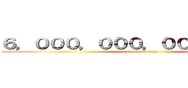 ６，０００，０００，０００，０００円 (attack on titan)