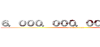 ６，０００，０００，０００，０００円 (attack on titan)