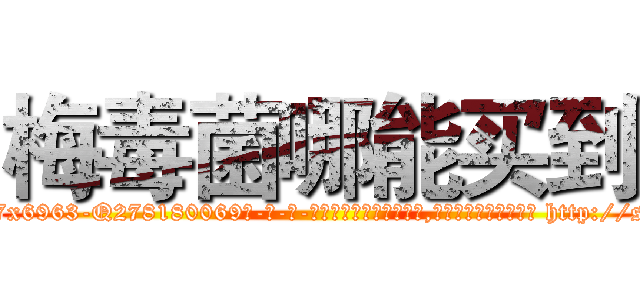 梅毒菌哪能买到 (梅毒菌哪能买到【电-186x2687x6963-Q278180069元-吉-药-业】我们做的是长期生意,靠的是老客户长期支持 http://sngk.net/rnQP7k
)