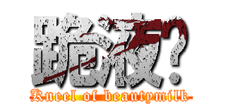 跪液总 (Kneel of beautymilk)