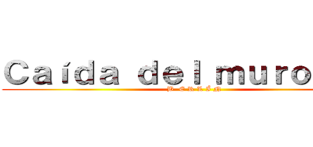 Ｃａíｄａ ｄｅｌ ｍｕｒｏ ｄｅ  (B  E R L Í N)