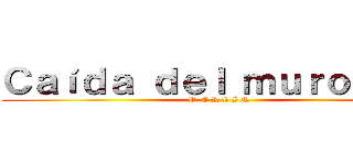 Ｃａíｄａ ｄｅｌ ｍｕｒｏ ｄｅ  (B  E R L Í N)