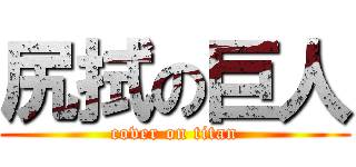 尻拭の巨人 (cover on titan)