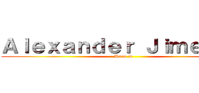Ａｌｅｘａｎｄｅｒ Ｊｉｍｅｎｅｚ (Haru :v)