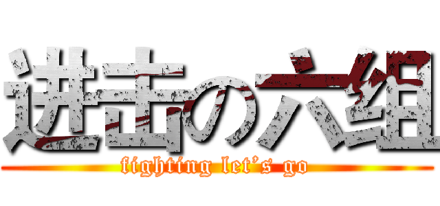 进击の六组 (fighting let’s go)