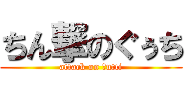 ちん撃のぐぅち (attack on ｇutti)