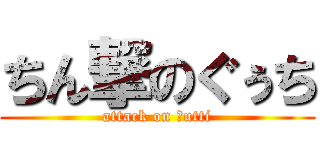 ちん撃のぐぅち (attack on ｇutti)