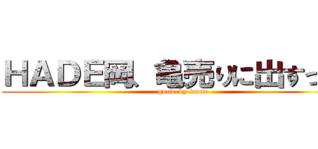 ＨＡＤＥ岡、亀売りに出すってよ (good-by kame)