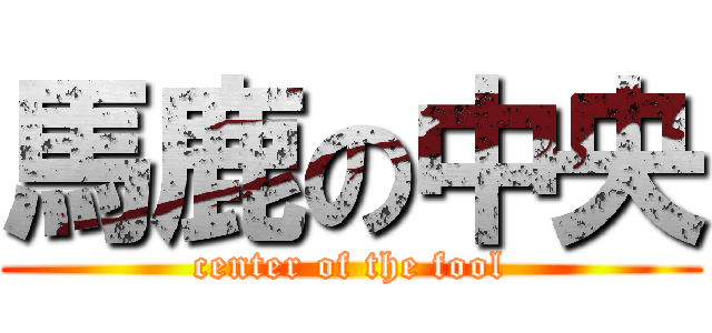 馬鹿の中央 (center of the fool)