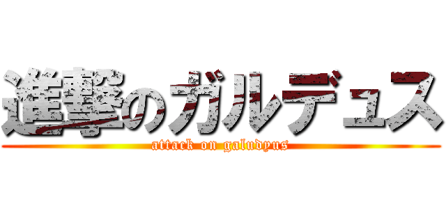 進撃のガルデュス (attack on galudyus)