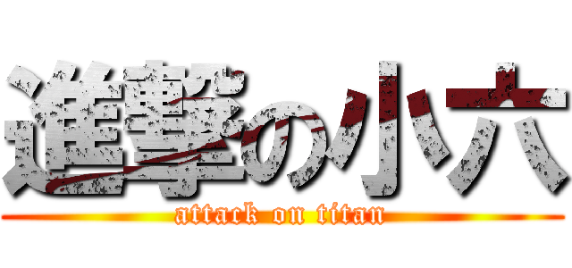 進撃の小六 (attack on titan)
