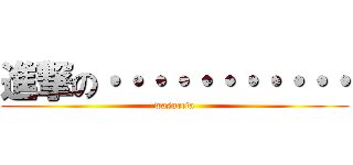 進撃の・・・・・・・・・・・ (wasureta)