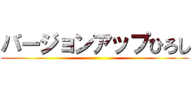 バージョンアップひろし ()