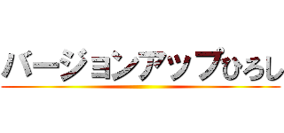 バージョンアップひろし ()