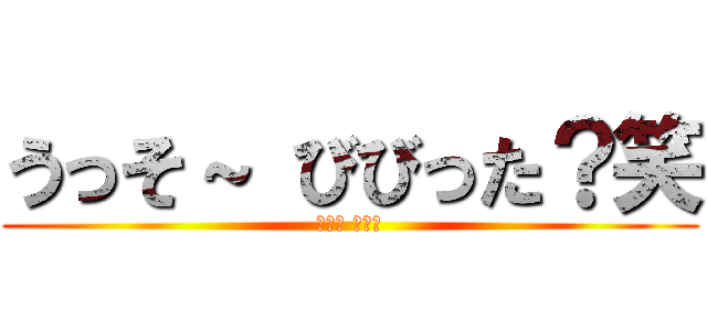 うっそ～ びびった？笑 (バーカ バーカ)