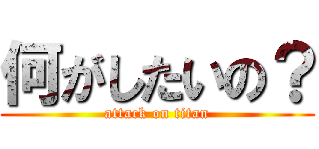 何がしたいの？ (attack on titan)