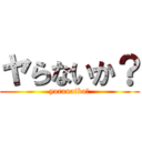 ヤらないか？ (yaranaika?)