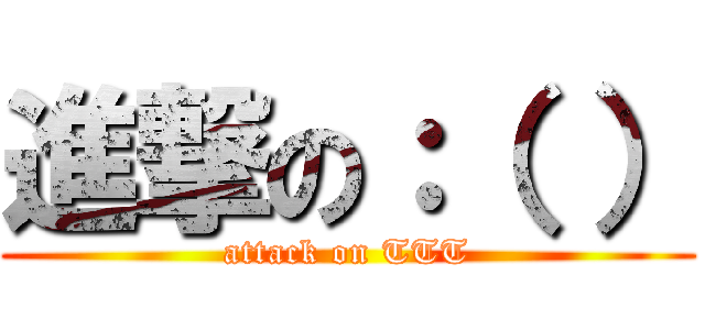 進撃の：（ ） (attack on TTT)
