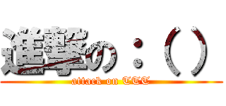 進撃の：（ ） (attack on TTT)