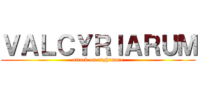 ＶＡＬＣＹＲＩＡＲＵＭ (attack on nightmare)