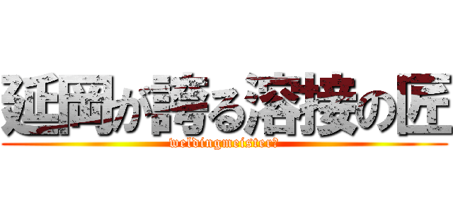 延岡が誇る溶接の匠 (weldingmeister　)