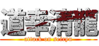 道幸清龍 (attack on seiryu)