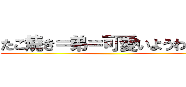 たこ焼き＝弟＝可愛いようわあああ ()