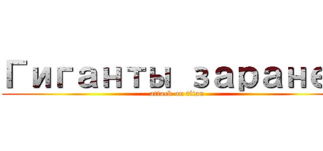 Гиганты заранее (attack on titan)