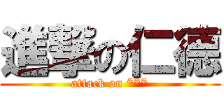 進撃の仁德 (attack on ***)