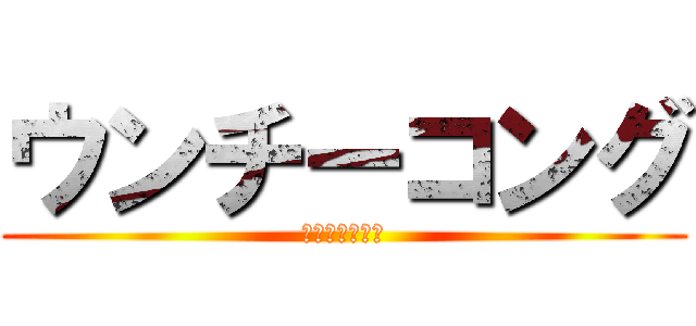 ウンチーコング (って知ってる？)