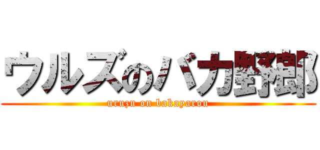 ウルズのバカ野郎 (uruzu on bakayarou)