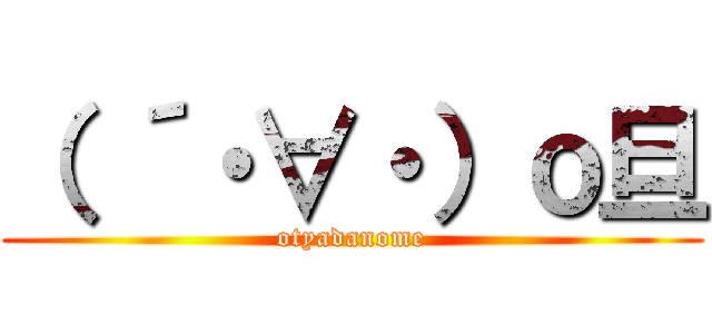 （ ´・∀・）ｏ旦 (otyadanome)