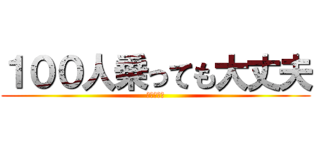 １００人乗っても大丈夫 (んなわけｗ)