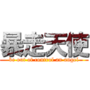 暴走天使 (be out of control an angel)