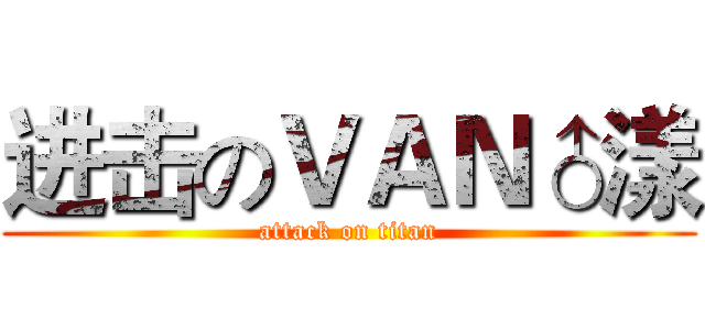 进击のＶＡＮ♂漾 (attack on titan)