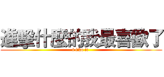 進擊什麼的我最喜歡了 (i like it )