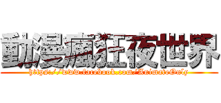 動漫瘋狂夜世界 (https://www.facebook.com/AnimateOnly)