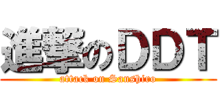 進撃のＤＤＴ (attack on Sanshiro)