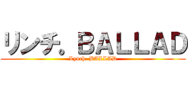 リンチ。ＢＡＬＬＡＤ (Lynch. BALLAD)