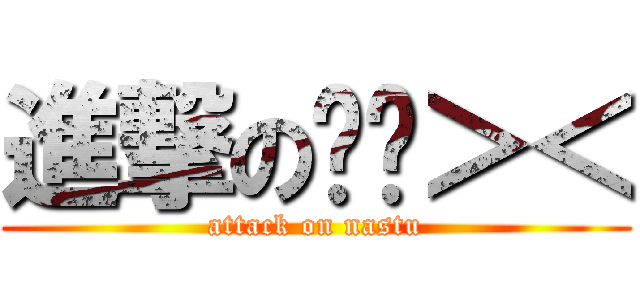 進撃の纳兹＞＜ (attack on nastu)
