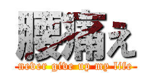 腰痛え (never give up my life)