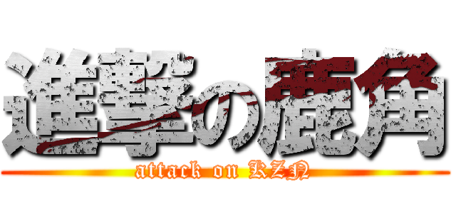 進撃の鹿角 (attack on KZN)