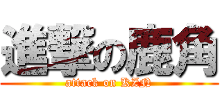 進撃の鹿角 (attack on KZN)