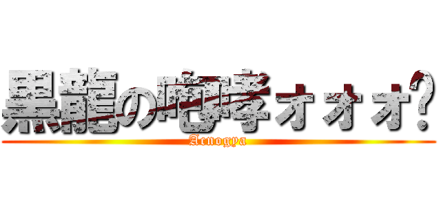黒龍の咆哮ォォォ‼ (Acnogya)