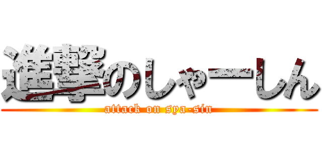 進撃のしゃーしん (attack on sya-sin)