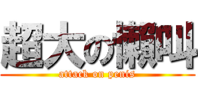 超大の懶叫 (attack on penis)